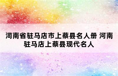 泀南省驻马店市上蔡县名人册 河南驻马店上蔡县现代名人